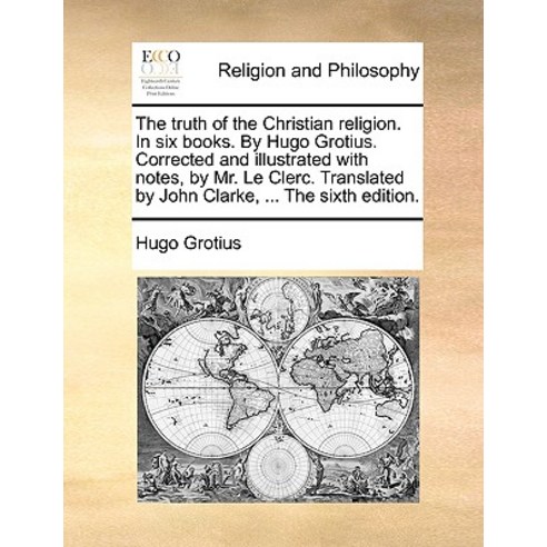 The Truth of the Christian Religion. in Six Books. by Hugo Grotius. Corrected and Illustrated with Not..., Gale Ecco, Print Editions