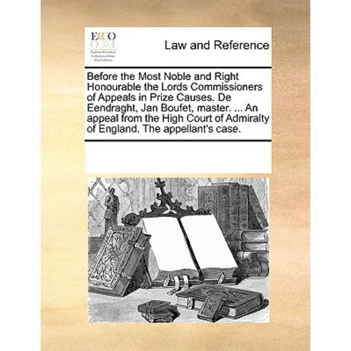 Before the Most Noble and Right Honourable the Lords Commissioners of Appeals in Prize Causes. de Eend..., Gale Ecco, Print Editions