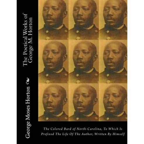 The Poetical Works of George M. Horton: The Colored Bard of North-Carolina to Which Is Prefixed the L..., Historic Publishing
