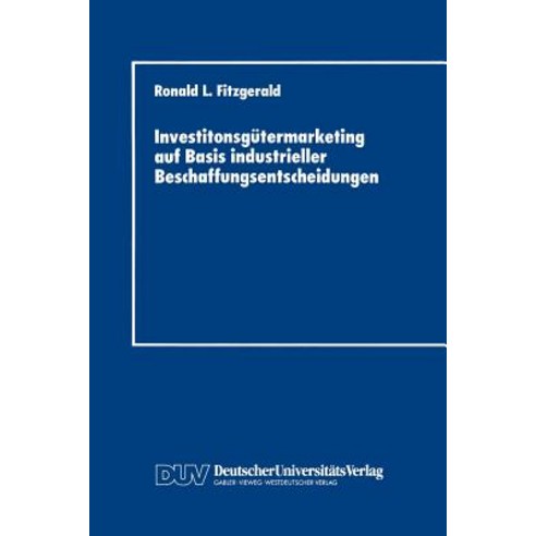 Investitonsgutermarketing Auf Basis Industrieller Beschaffungsentscheidungen: Entscheidungsprozesse Be..., Deutscher Universitatsverlag
