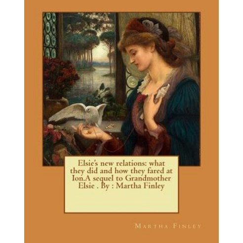 Elsie''s New Relations: What They Did and How They Fared at Ion.a Sequel to Grandmother Elsie . By: Mar..., Createspace Independent Publishing Platform