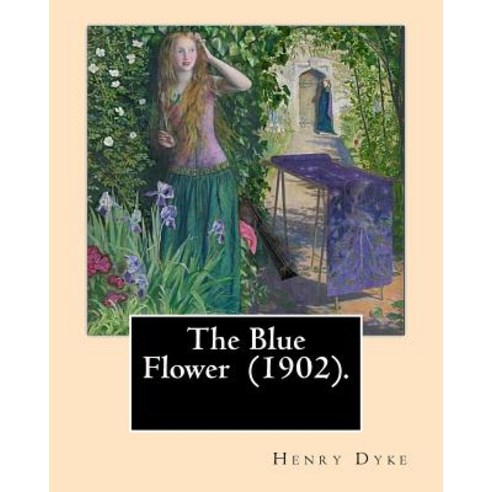 The Blue Flower (1902). by: Henry Van Dyke: Henry Van Dyke (1852-1933) Was an American Presbyterian Cl..., Createspace Independent Publishing Platform