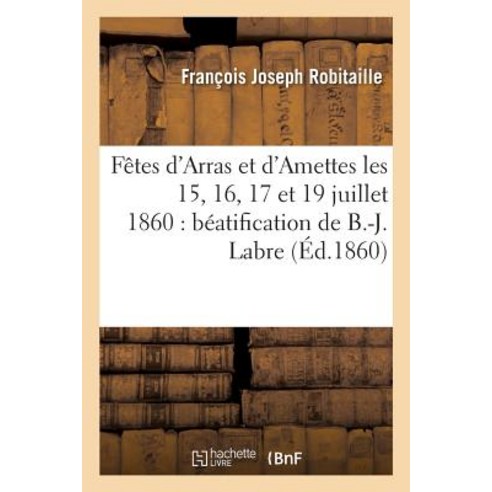 Compte Rendu Des Fetes D''Arras Et D''Amettes Les 15 16 17 Et 19 Juillet 1860: A L''Occasion de: La Bea..., Hachette Livre Bnf