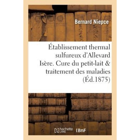 Etablissement Thermal Sulfureux D''Allevard Isere. Cure Du Petit-Lait Dans Le Traitement Des Maladies =..., Hachette Livre Bnf