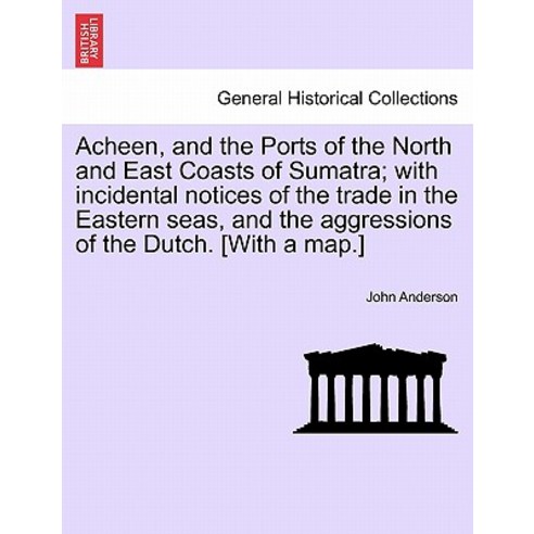 Acheen and the Ports of the North and East Coasts of Sumatra; With Incidental Notices of the Trade in..., British Library, Historical Print Editions
