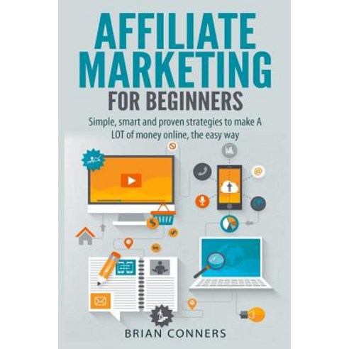 Affiliate Marketing for Beginners: Simple Smart and Proven Strategies to Make a Lot of Money Online ..., Createspace Independent Publishing Platform