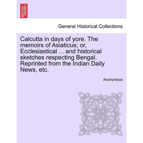 Calcutta in Days of Yore. the Memoirs of Asiaticus; Or Ecclesiastical ... and Historical Sketches Res..., British Library, Historical Print Editions
