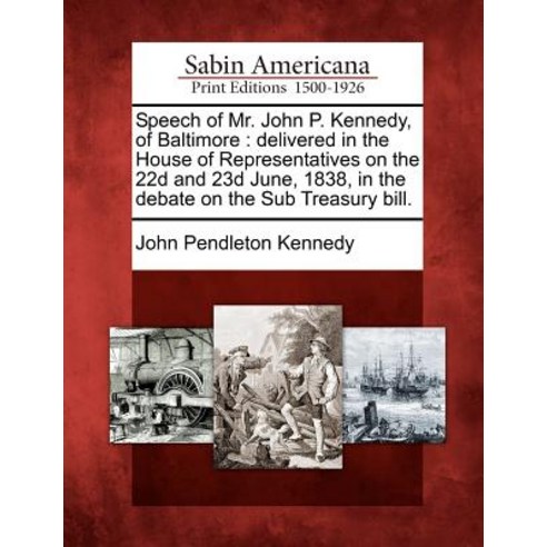 Speech of Mr. John P. Kennedy of Baltimore: Delivered in the House of Representatives on the 22d and ..., Gale Ecco, Sabin Americana