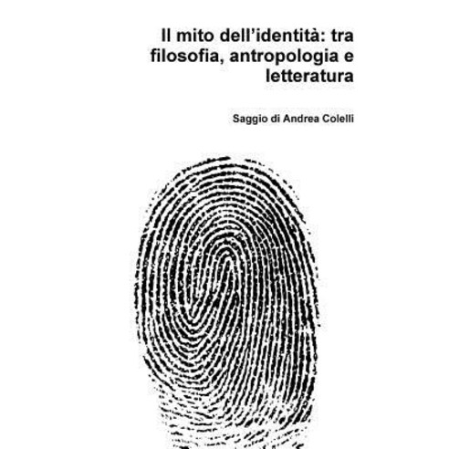Il Mito Dell''identita: Tra Filosofia Antropologia E Letteratura, Lulu.com
