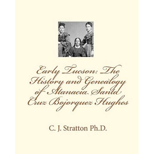 Early Tucson: The History and Genealogy of Atanacia Santa Cruz Bojorquez Hughes: Tucson: The Atanacia ..., Createspace Independent Publishing Platform