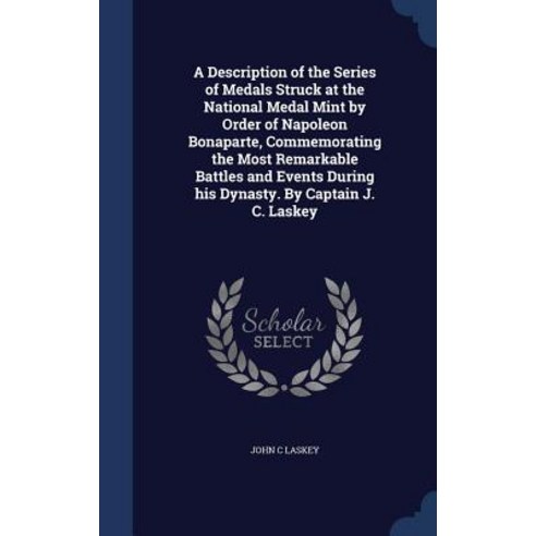A Description of the Series of Medals Struck at the National Medal Mint by Order of Napoleon Bonaparte..., Sagwan Press