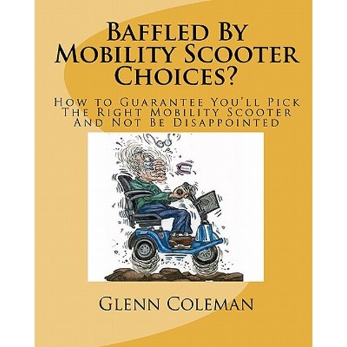 Baffled by Mobility Scooter Choices?: How to Guarantee You''ll Pick the Right Mobility Scooter and Not ..., Createspace Independent Publishing Platform