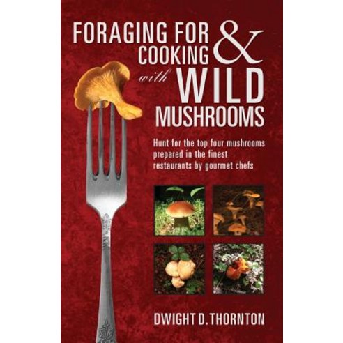 Foraging for & Cooking with Wild Mushrooms: Hunt for the Top Four Mushrooms That Can Only Be Found in ..., Createspace Independent Publishing Platform