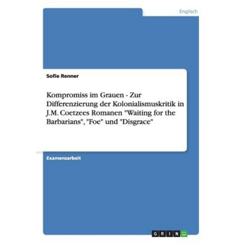 Kompromiss Im Grauen - Zur Differenzierung Der Kolonialismuskritik in J.M. Coetzees Romanen Waiting fo..., Grin Verlag Gmbh
