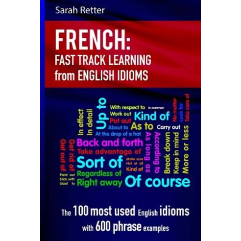 French: Idioms Fast Track Learning for English Speakers: The 100 Most Used English Idioms with 600 Phr..., Createspace Independent Publishing Platform