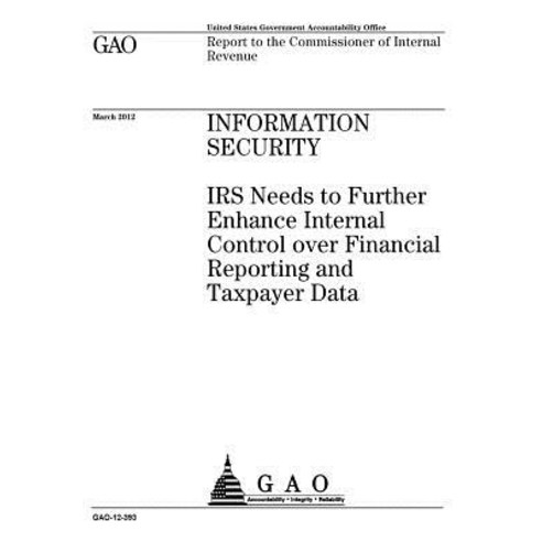 Information Security: IRS Needs to Further Enhance Internal Control Over Financial Reporting and Taxpa..., Createspace Independent Publishing Platform