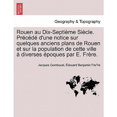 Rouen Au Dix-Septieme Siecle. Precede D''Une Notice Sur Quelques Anciens Plans de Rouen Et Sur La Popul..., British Library, Historical Print Editions