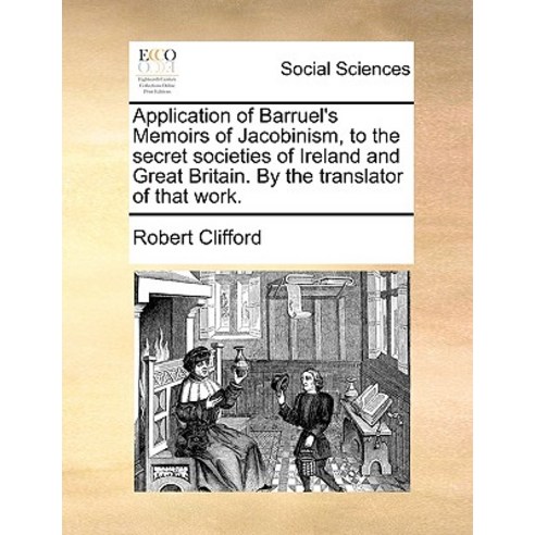 Application of Barruel''s Memoirs of Jacobinism to the Secret Societies of Ireland and Great Britain. ..., Gale Ecco, Print Editions