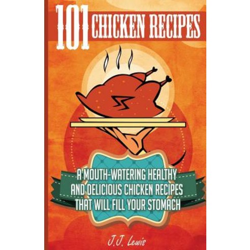 101 Chicken Recipes: A Mouth-Watering Healthy and Delicious Chicken Recipes That Will Fill Your Stomac..., Createspace Independent Publishing Platform