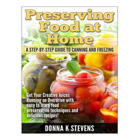 Preserving Food at Home: A Step-By-Step Guide to Canning and Freezing: Get Your Creative Juices Runnin..., Createspace Independent Publishing Platform
