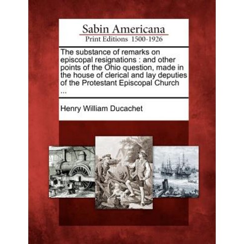 The Substance of Remarks on Episcopal Resignations: And Other Points of the Ohio Question Made in the..., Gale Ecco, Sabin Americana