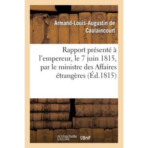 Rapport Presente A L''Empereur Le 7 Juin 1815 Par Le Ministre Des Affaires Etrangeres: Et Communiqu..., Hachette Livre - Bnf