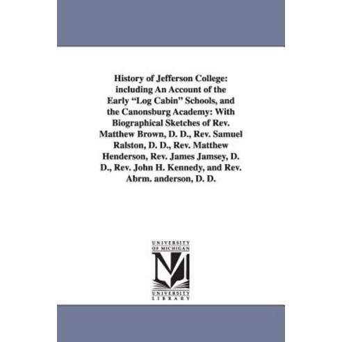 History of Jefferson College: Including an Account of the Early Log Cabin Schools and the Canonsburg ..., University of Michigan Library