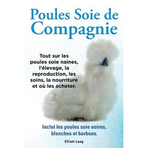 Poules Soie de Compagnie. Tout Sur Les Poules Soie Naines L''Elevage La Reproduction Les Soins La N..., Imb Publishing