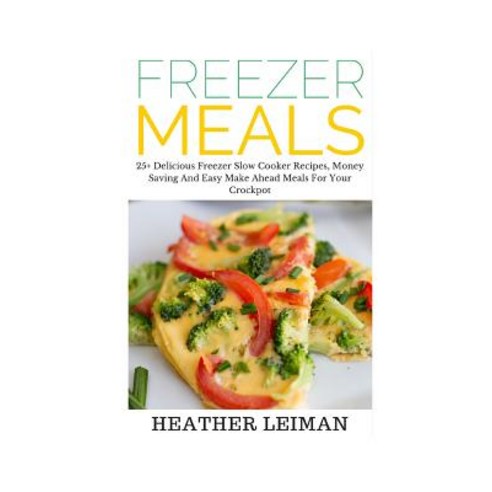 Freezer Meals: 25+ Delicious Freezer Slow Cooker Recipes Money Saving and Easy Make Ahead Meals for Y..., Createspace Independent Publishing Platform