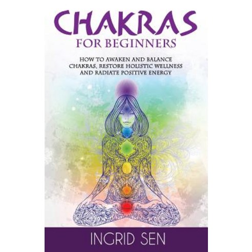 Chakras for Beginners: How to Awaken and Balance Chakras Restore Holistic Wellness and Radiate Positi..., Createspace Independent Publishing Platform