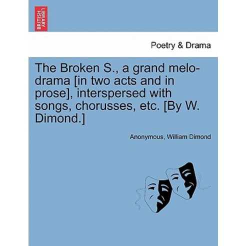 The Broken S. a Grand Melo-Drama [In Two Acts and in Prose] Interspersed with Songs Chorusses Etc...., British Library, Historical Print Editions