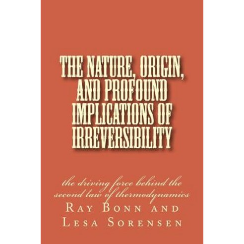 The Nature Origin and Profound Implications of Irreversibility: The Driving Force Behind the Second ..., Createspace Independent Publishing Platform