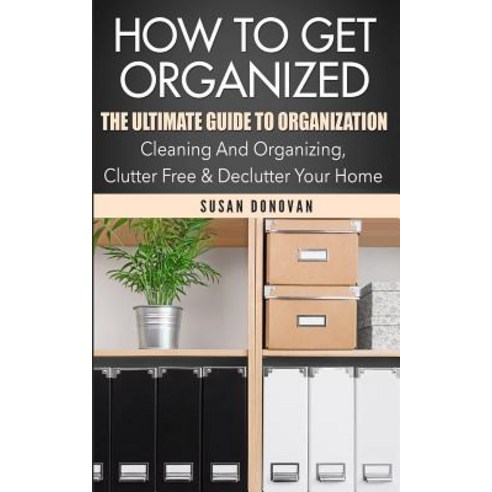 How to Get Organized: The Ultimate Guide to Organization - Cleaning and Organizing Clutter Free & Dec..., Createspace Independent Publishing Platform