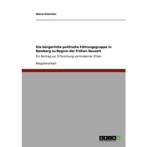 Die Burgerliche Politische Fuhrungsgruppe in Bamberg Zu Beginn Der Fruhen Neuzeit, Grin Publishing