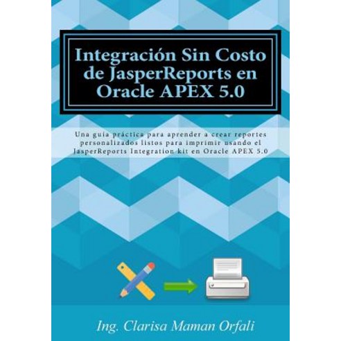 Integracion Sin Costo de Jasperreports En Oracle Apex 5.0: Una Guia Practica Para Aprender a Crear Rep..., Createspace Independent Publishing Platform