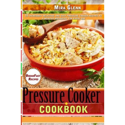 Pressure Cooker Cookbook 33 Incredibly Delicious and Easy Pressure Cooker Recipes for a Healthy Breakf..., Createspace Independent Publishing Platform