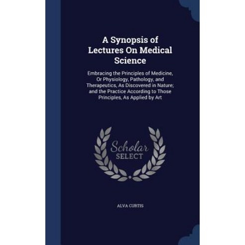A Synopsis of Lectures on Medical Science: Embracing the Principles of Medicine or Physiology Pathol..., Sagwan Press