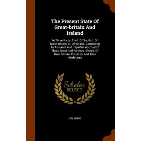 The Present State of Great-Britain and Ireland: In Three Parts. the I. of South II. of North Britain. ..., Arkose Press