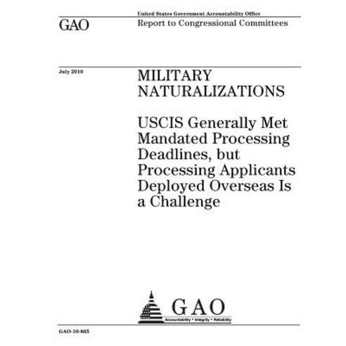 Military Naturalizations: Uscis Generally Met Mandated Processing Deadlines But Processing Applicants..., Createspace Independent Publishing Platform