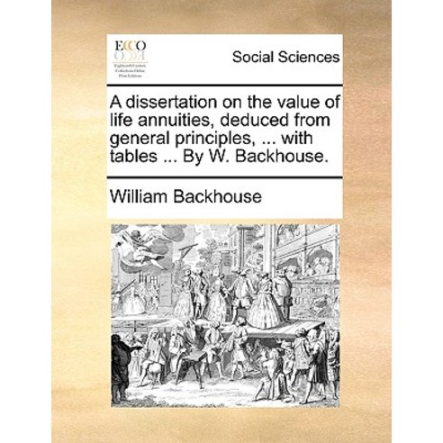 A Dissertation on the Value of Life Annuities Deduced from General Principles ... with Tables ... by..., Gale Ecco, Print Editions