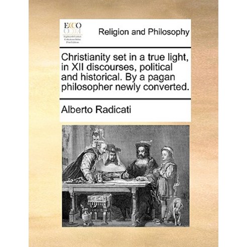 Christianity Set in a True Light in XII Discourses Political and Historical. by a Pagan Philosopher ..., Gale Ecco, Print Editions