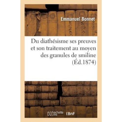 Du Diathesisme Ses Preuves Et Son Traitement Au Moyen Des Granules de Smiline = Du Diatha(c)Sisme Ses ..., Hachette Livre Bnf