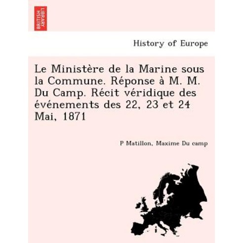 Le Ministe Re de La Marine Sous La Commune. Re Ponse A M. M. Du Camp. Re Cit Ve Ridique Des E Ve Nemen..., British Library, Historical Print Editions