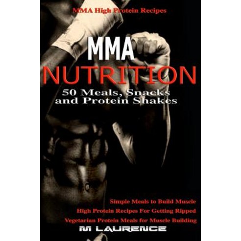 Mma Nutrition: 50 Meals Snacks and Protein Shakes: Mma High Protein Recipes Simple Meals to Build Mu..., Createspace Independent Publishing Platform