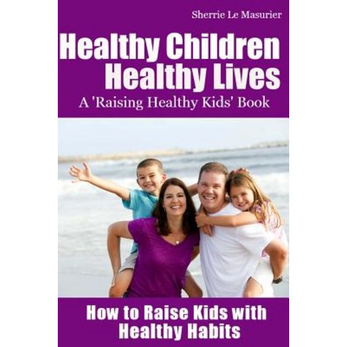 Healthy Children Healthy Lives: How to Raise Kids with Healthy Habits: Healthy Living Tips for Kids (a..., Createspace Independent Publishing Platform
