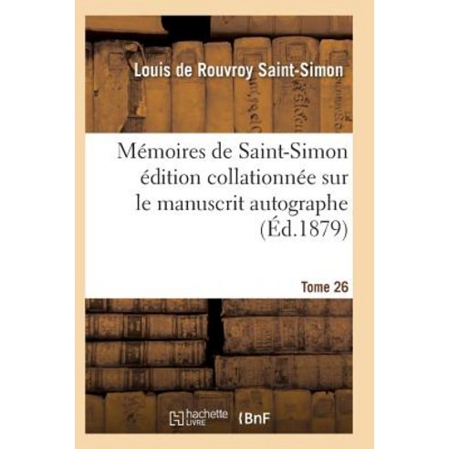 Memoires de Saint-Simon Edition Collationnee Sur Le Manuscrit Autographe Tome 26 = Ma(c)Moires de Sain..., Hachette Livre - Bnf