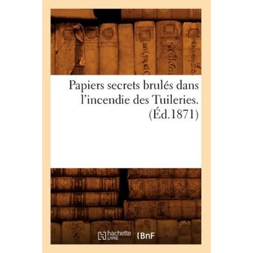 Papiers Secrets Brules Dans L''Incendie Des Tuileries. (Ed.1871), Hachette Livre - Bnf