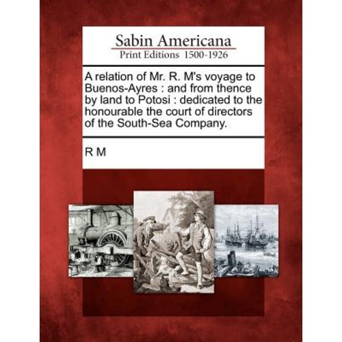 A Relation of Mr. R. M''s Voyage to Buenos-Ayres: And from Thence by Land to Potosi: Dedicated to the H..., Gale Ecco, Sabin Americana