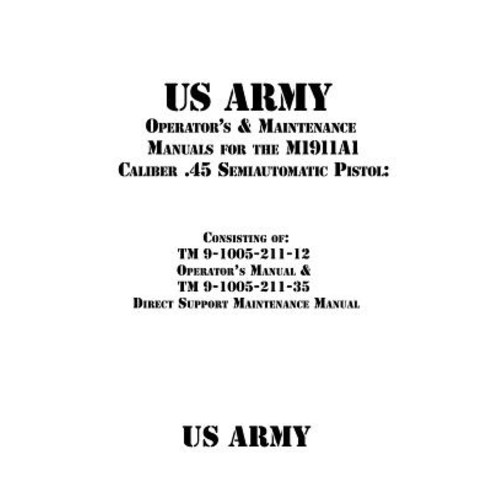 US Army Operator''s & Maintenance Manuals for the M1911a1 Caliber .45 Semiautomatic Pistol: Paperback, Createspace Independent Publishing Platform