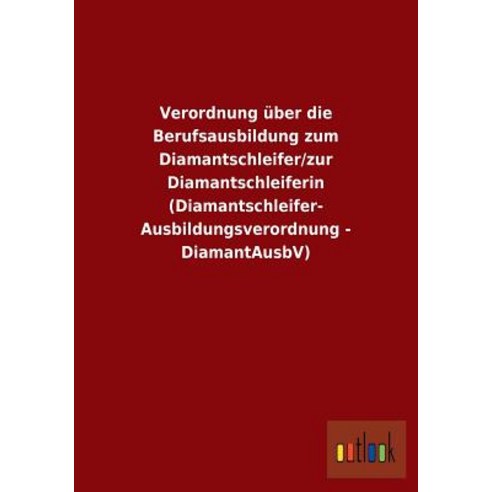 Verordnung Uber Die Berufsausbildung Zum Diamantschleifer/Zur Diamantschleiferin (Diamantschleifer-Aus..., Outlook Verlag